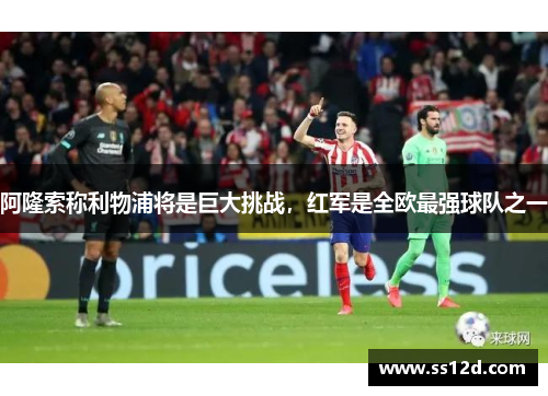 阿隆索称利物浦将是巨大挑战，红军是全欧最强球队之一