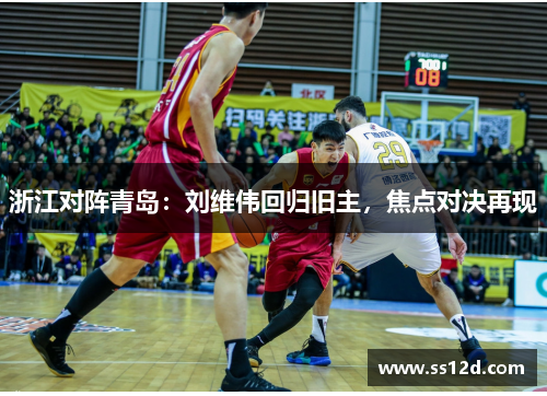 浙江对阵青岛：刘维伟回归旧主，焦点对决再现