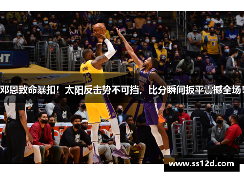 邓恩致命暴扣！太阳反击势不可挡，比分瞬间扳平震撼全场！