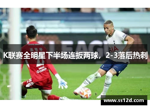 K联赛全明星下半场连扳两球，2-3落后热刺